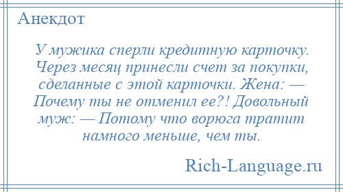 
    У мужика сперли кредитную карточку. Через месяц принесли счет за покупки, сделанные с этой карточки. Жена: — Почему ты не отменил ее?! Довольный муж: — Потому что ворюга тратит намного меньше, чем ты.