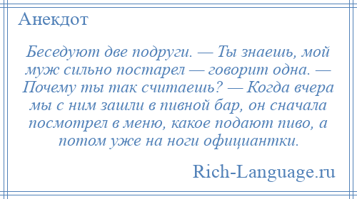 
    Беседуют две подруги. — Ты знаешь, мой муж сильно постарел — говорит одна. — Почему ты так считаешь? — Когда вчера мы с ним зашли в пивной бар, он сначала посмотрел в меню, какое подают пиво, а потом уже на ноги официантки.