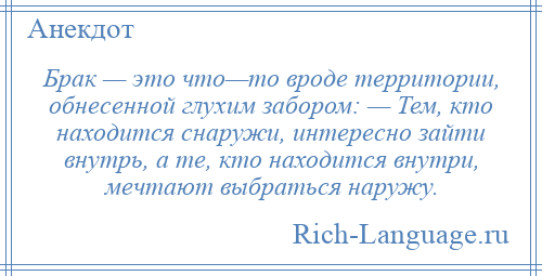 
    Брак — это что—то вроде территории, обнесенной глухим забором: — Тем, кто находится снаружи, интересно зайти внутрь, а те, кто находится внутри, мечтают выбраться наружу.