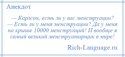 
    — Карлсон, есть ли у вас менструации? — Есть ли у меня менструации? Да у меня на крыше 10000 менструаций! И вообще я самый великий менструаторщик в мире!