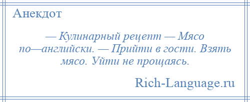 
    — Кулинарный рецепт — Мясо по—английски. — Прийти в гости. Взять мясо. Уйти не прощаясь.