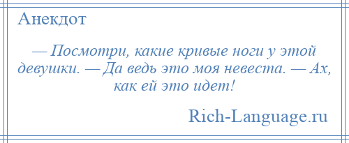 
    — Посмотри, какие кривые ноги у этой девушки. — Да ведь это моя невеста. — Ах, как ей это идет!