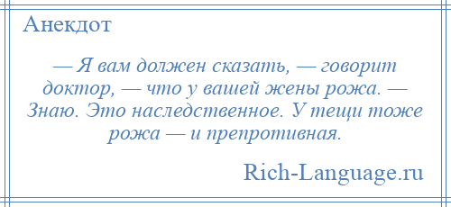 
    — Я вам должен сказать, — говорит доктор, — что у вашей жены рожа. — Знаю. Это наследственное. У тещи тоже рожа — и препротивная.