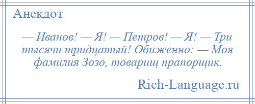 
    — Иванов! — Я! — Петров! — Я! — Три тысячи тридцатый! Обиженно: — Моя фамилия Зозо, товарищ прапорщик.