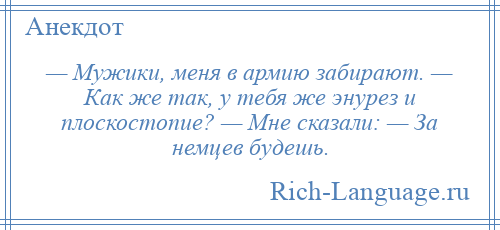 
    — Мужики, меня в армию забирают. — Как же так, у тебя же энурез и плоскостопие? — Мне сказали: — За немцев будешь.