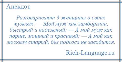 
    Разговаривают 3 женщины о своих мужьях: — Мой муж как ламборгини, быстрый и надежный; — А мой муж как порше, мощный и красивый; — А мой как москвич старый, без подсоса не заводится.