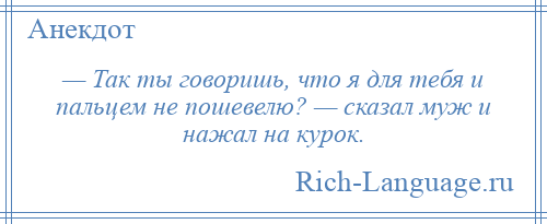 
    — Так ты говоришь, что я для тебя и пальцем не пошевелю? — сказал муж и нажал на курок.