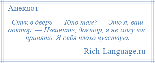 
    Стук в дверь. — Кто там? — Это я, ваш доктор. — Извините, доктор, я не могу вас принять. Я себя плохо чувствую.