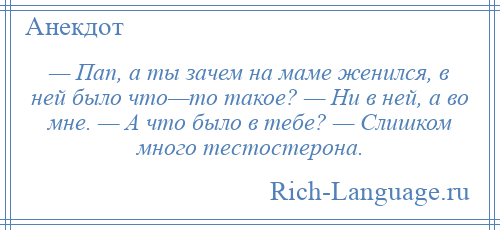 
    — Пап, а ты зачем на маме женился, в ней было что—то такое? — Ни в ней, а во мне. — А что было в тебе? — Слишком много тестостерона.