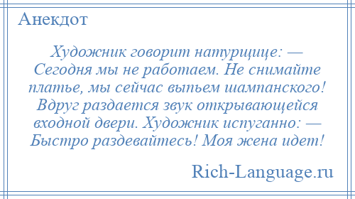 
    Художник говорит натурщице: — Сегодня мы не работаем. Не снимайте платье, мы сейчас выпьем шампанского! Вдруг раздается звук открывающейся входной двери. Художник испуганно: — Быстро раздевайтесь! Моя жена идет!