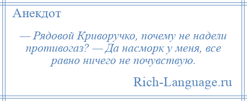 
    — Рядовой Криворучко, почему не надели противогаз? — Да насморк у меня, все равно ничего не почувствую.