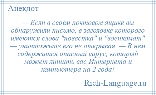 
    — Если в своем почтовом ящике вы обнаружили письмо, в заголовке которого имеются слова повестка и военкомат — уничтожьте его не открывая. — В нем содержится опасный вирус, который может лишить вас Интернета и компьютера на 2 года!