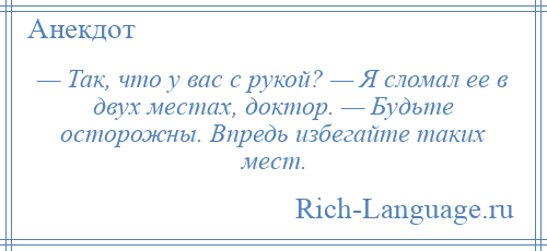 
    — Так, что у вас с рукой? — Я сломал ее в двух местах, доктор. — Будьте осторожны. Впредь избегайте таких мест.