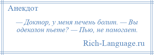 
    — Доктор, у меня печень болит. — Вы одеколон пьете? — Пью, не помогает.