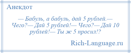 
    — Бабуль, а бабуль, дай 5 рублей.— Чего?— Дай 5 рублей!— Чего?— Дай 10 рублей!— Ты ж 5 просил!?