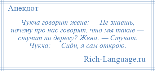 
    Чукча говорит жене: — Не знаешь, почему про нас говорят, что мы такие — стучит по дереву? Жена: — Стучат. Чукча: — Сиди, я сам открою.