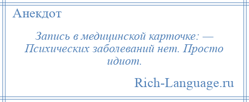 
    Запись в медицинской карточке: — Психических заболеваний нет. Просто идиот.