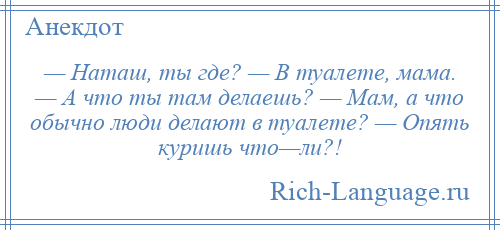 
    — Наташ, ты где? — В туалете, мама. — А что ты там делаешь? — Мам, а что обычно люди делают в туалете? — Опять куришь что—ли?!