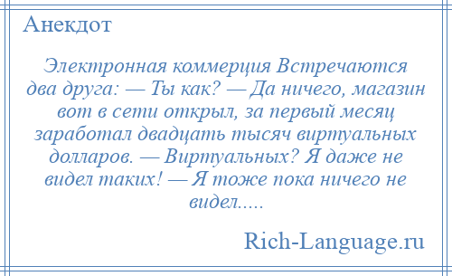 
    Электронная коммерция Встречаются два друга: — Ты как? — Да ничего, магазин вот в сети открыл, за первый месяц заработал двадцать тысяч виртуальных долларов. — Виртуальных? Я даже не видел таких! — Я тоже пока ничего не видел.....