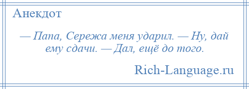 
    — Папа, Сережа меня ударил. — Ну, дай ему сдачи. — Дал, ещё до того.