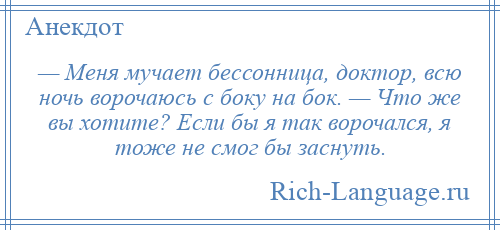 
    — Меня мучает бессонница, доктор, всю ночь ворочаюсь с боку на бок. — Что же вы хотите? Если бы я так ворочался, я тоже не смог бы заснуть.