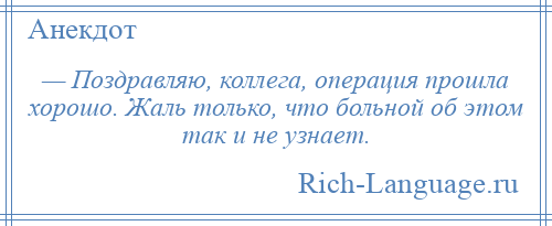 
    — Поздравляю, коллега, операция прошла хорошо. Жаль только, что больной об этом так и не узнает.