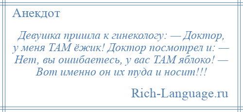 
    Девушка пришла к гинекологу: — Доктор, у меня ТАМ ёжик! Доктор посмотрел и: — Нет, вы ошибаетесь, у вас ТАМ яблоко! — Вот именно он их туда и носит!!!