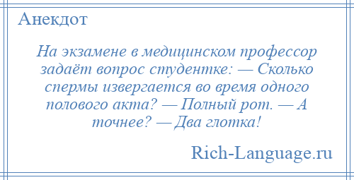 
    На экзамене в медицинском профессор задаёт вопрос студентке: — Сколько спермы извергается во время одного полового акта? — Полный рот. — А точнее? — Два глотка!