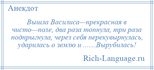 
    Вышла Василиса—прекрасная в чисто—поле, два раза топнула, три раза подпрыгнула, через себя перекувырнулась, ударилась о землю и .......Вырубилась!