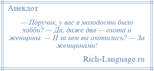 
    — Поручик, у вас в молодости было хобби? — Да, даже два — охота и женщины. — И за кем вы охотились? — За женщинами!