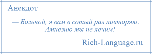 
    — Больной, я вам в сотый раз повторяю: — Амнезию мы не лечим!