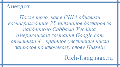 
    После того, как в США объявили вознаграждение 25 миллионов долларов за найденного Саддама Хусейна, американская компания Google.com отметила 4—кратное увеличение числа запросов по ключевому слову Hussein