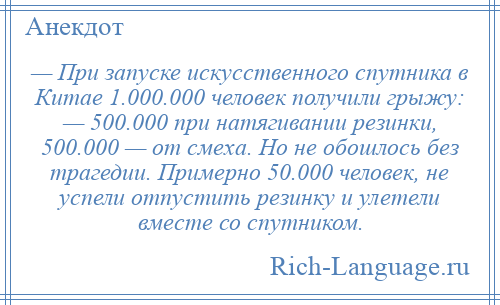 
    — При запуске искусственного спутника в Китае 1.000.000 человек получили грыжу: — 500.000 при натягивании резинки, 500.000 — от смеха. Но не обошлось без трагедии. Примерно 50.000 человек, не успели отпустить резинку и улетели вместе со спутником.