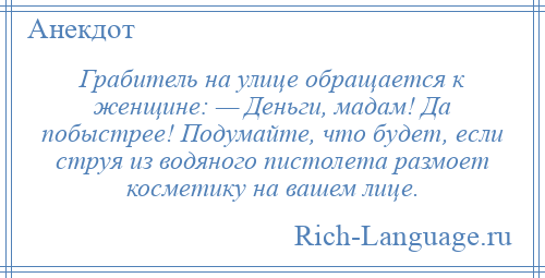 
    Грабитель на улице обращается к женщине: — Деньги, мадам! Да побыстрее! Подумайте, что будет, если струя из водяного пистолета размоет косметику на вашем лице.