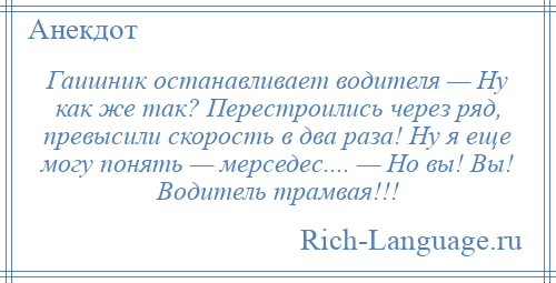 
    Гаишник останавливает водителя — Ну как же так? Перестроились через ряд, превысили скорость в два раза! Ну я еще могу понять — мерседес.... — Но вы! Вы! Водитель трамвая!!!