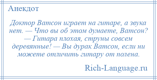 
    Доктор Ватсон играет на гитаре, а звука нет. — Что вы об этом думаете, Ватсон? — Гитара плохая, струны совсем деревянные! — Вы дурак Ватсон, если ни можете отличить гитару от полена.