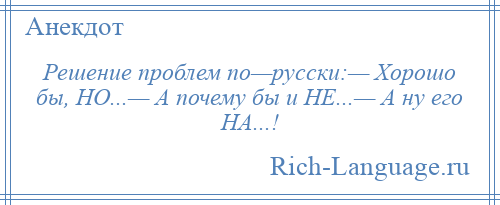 
    Решение проблем по—русски:— Хорошо бы, НО...— А почему бы и НЕ...— А ну его НА...!