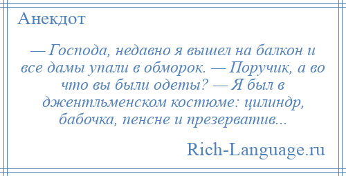 
    — Господа, недавно я вышел на балкон и все дамы упали в обморок. — Поручик, а во что вы были одеты? — Я был в джентльменском костюме: цилиндр, бабочка, пенсне и презерватив...