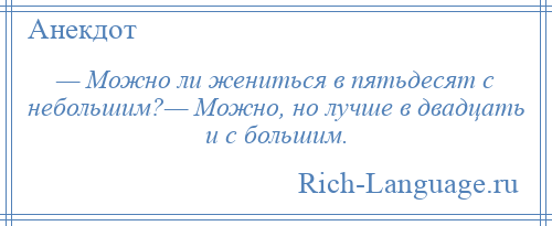 
    — Можно ли жениться в пятьдесят с небольшим?— Можно, но лучше в двадцать и с большим.