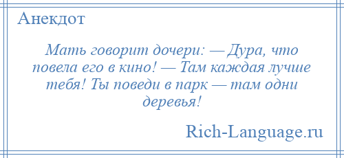 
    Мать говорит дочери: — Дура, что повела его в кино! — Там каждая лучше тебя! Ты поведи в парк — там одни деревья!