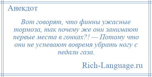 
    Вот говорят, что финны ужасные тормоза, так почему же они занимают первые места в гонках?! — Потому что они не успевают вовремя убрать ногу с педали газа.