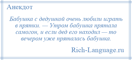 
    Бабушка с дедушкой очень любили играть в прятки. — Утром бабушка прятала самогон, и если дед его находил — то вечером уже пряталась бабушка.