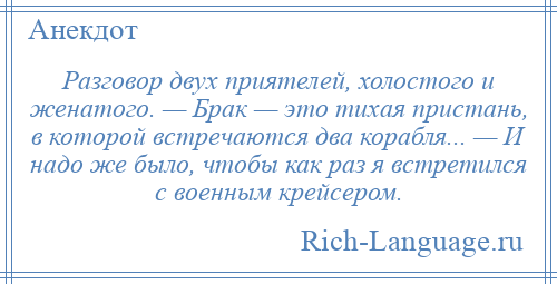 
    Разговор двух приятелей, холостого и женатого. — Брак — это тихая пристань, в которой встречаются два корабля... — И надо же было, чтобы как раз я встретился с военным крейсером.