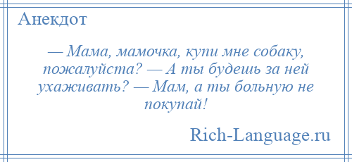 
    — Мама, мамочка, купи мне собаку, пожалуйста? — А ты будешь за ней ухаживать? — Мам, а ты больную не покупай!