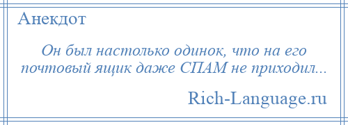 
    Он был настолько одинок, что на его почтовый ящик даже СПАМ не приходил...