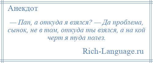 
    — Пап, а откуда я взялся? — Да проблема, сынок, не в том, откуда ты взялся, а на кой черт я туда полез.