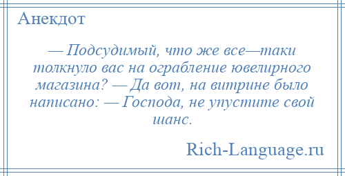 
    — Подсудимый, что же все—таки толкнуло вас на ограбление ювелирного магазина? — Да вот, на витрине было написано: — Господа, не упустите свой шанс.