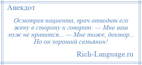 
    Осмотрев пациента, врач отводит его жену в сторону и говорит: — Мне ваш муж не нравится... — Мне тоже, доктор... Но он хороший семьянин!