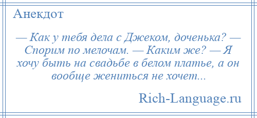 
    — Как у тебя дела с Джеком, доченька? — Спорим по мелочам. — Каким же? — Я хочу быть на свадьбе в белом платье, а он вообще жениться не хочет...