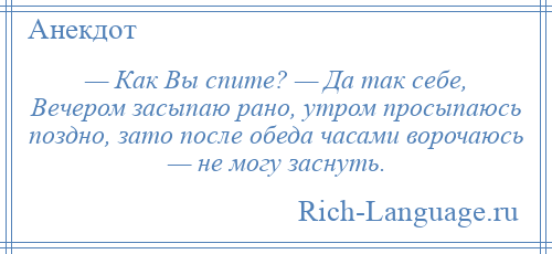 
    — Как Вы спите? — Да так себе, Вечером засыпаю рано, утром просыпаюсь поздно, зато после обеда часами ворочаюсь — не могу заснуть.